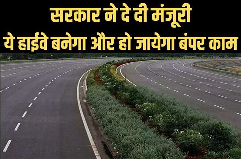  New Highway : सरकार ने दे दी मंजूरी, ये हाईवे बनेगा और हो जायेगा बंपर काम